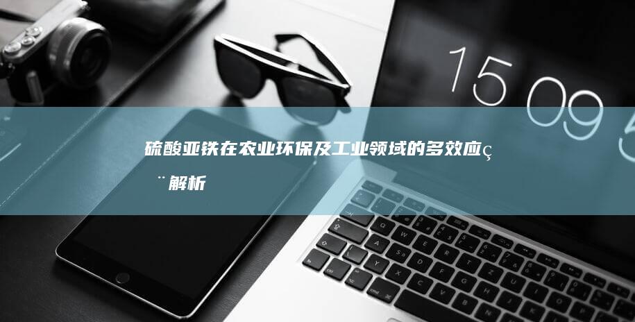 硫酸亚铁在农业、环保及工业领域的多效应用解析