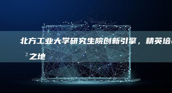 北方工业大学研究生院：创新引擎，精英培育之地